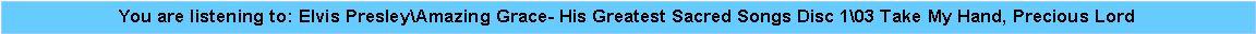 Text Box: You are listening to: Elvis Presley\Amazing Grace- His Greatest Sacred Songs Disc 1\03 Take My Hand, Precious Lord